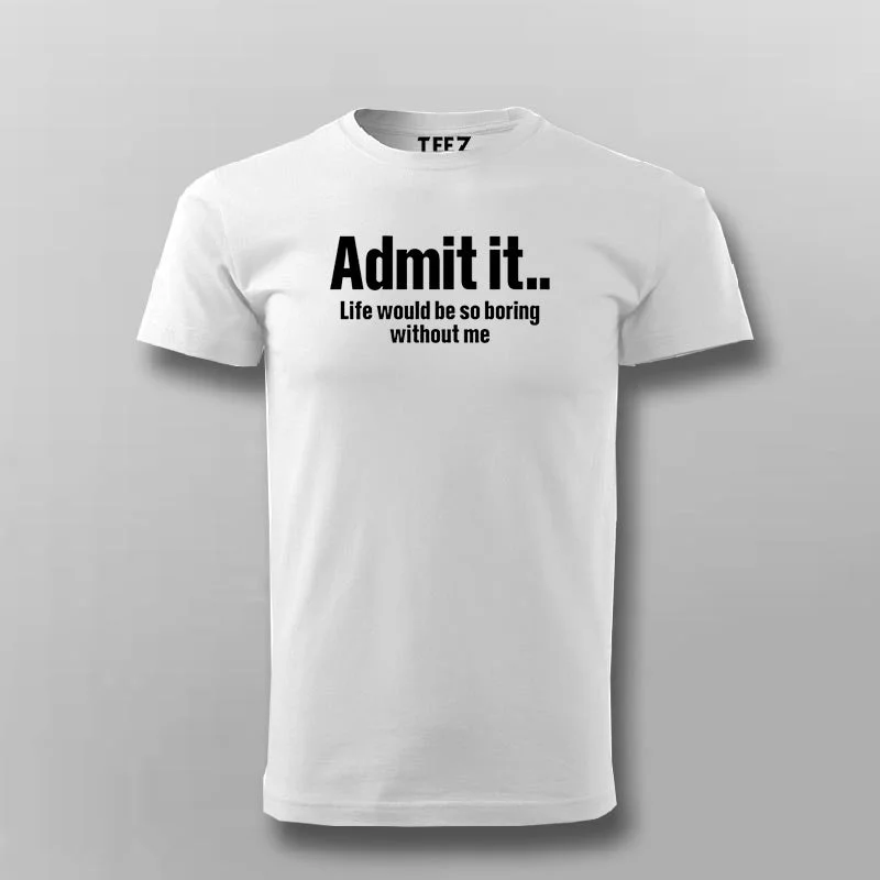 Admit It Life Would Be So Boring Without Me T-shirt For Men