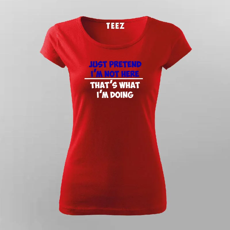 Just Pretend I'm Not Here That's What I'm Doing T-Shirt For Women