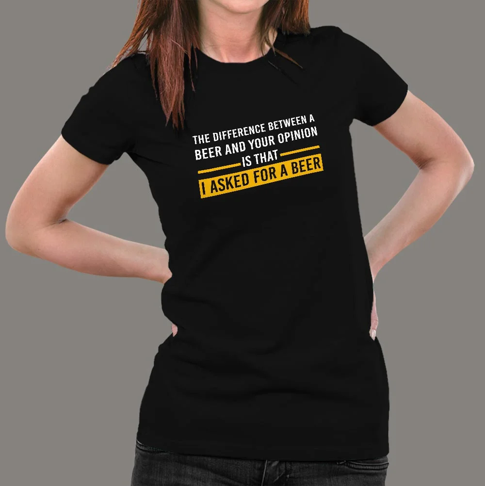 The Difference Between Beer And Your Opinion Is That I Asked For A Beer Funny Drinking T-Shirt For Women